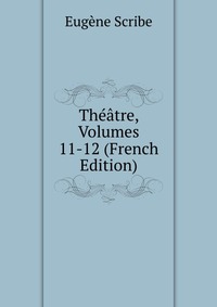Eugene Scribe - «Theatre, Volumes 11-12 (French Edition)»