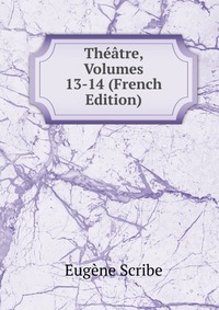 Eugene Scribe - «Theatre, Volumes 13-14 (French Edition)»