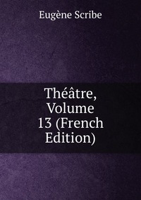 Eugene Scribe - «Theatre, Volume 13 (French Edition)»