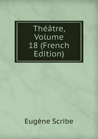 Eugene Scribe - «Theatre, Volume 18 (French Edition)»