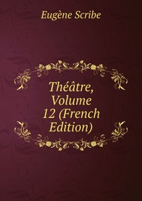 Eugene Scribe - «Theatre, Volume 12 (French Edition)»
