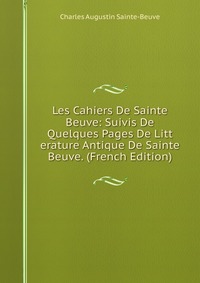 Les Cahiers De Sainte Beuve: Suivis De Quelques Pages De Litt erature Antique De Sainte Beuve. (French Edition)