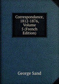George Sand - «Correspondance, 1812-1876, Volume 5 (French Edition)»