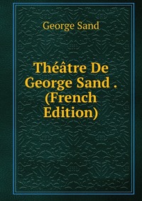 George Sand - «Theatre De George Sand . (French Edition)»
