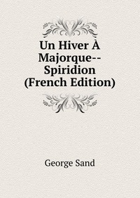George Sand - «Un Hiver A Majorque--Spiridion (French Edition)»