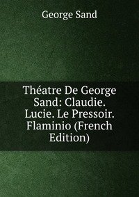 George Sand - «Theatre De George Sand: Claudie. Lucie. Le Pressoir. Flaminio (French Edition)»