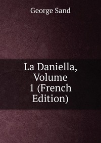 George Sand - «La Daniella, Volume 1 (French Edition)»