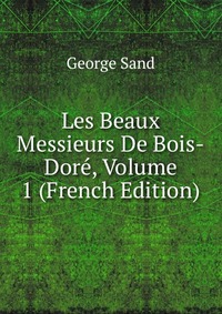 George Sand - «Les Beaux Messieurs De Bois-Dore, Volume 1 (French Edition)»