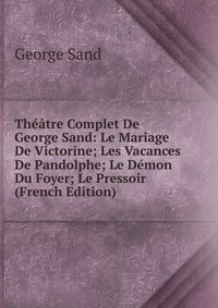 George Sand - «Theatre Complet De George Sand: Le Mariage De Victorine; Les Vacances De Pandolphe; Le Demon Du Foyer; Le Pressoir (French Edition)»