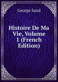 George Sand - «Histoire De Ma Vie, Volume 1 (French Edition)»