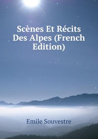 Emile Souvestre - «Scenes Et Recits Des Alpes (French Edition)»