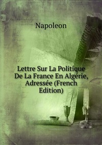 Napoleon - «Lettre Sur La Politique De La France En Algerie, Adressee (French Edition)»