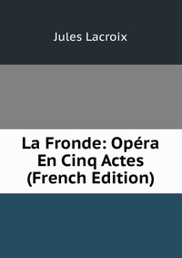 La Fronde: Opera En Cinq Actes (French Edition)