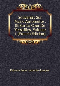 Souvenirs Sur Marie Antoinette . Et Sur La Cour De Versailles, Volume 1 (French Edition)