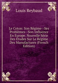 Le Coton: Son Regime--Ses Problemes--Son Influence En Europe. Nouvelle Serie Des Etudes Sur Le Regime Des Manufactures (French Edition)