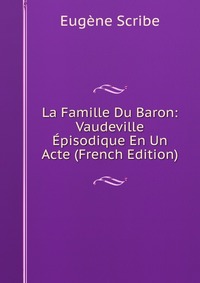 Eugene Scribe - «La Famille Du Baron: Vaudeville Episodique En Un Acte (French Edition)»