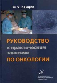 Ш. Х. Ганцев - «Руководство по практическим занятиям по онкологии»