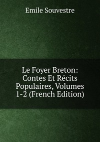 Emile Souvestre - «Le Foyer Breton: Contes Et Recits Populaires, Volumes 1-2 (French Edition)»