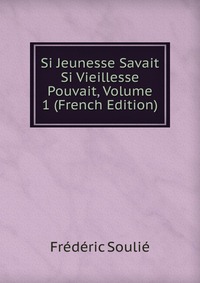 Frederic Soulie - «Si Jeunesse Savait Si Vieillesse Pouvait, Volume 1 (French Edition)»