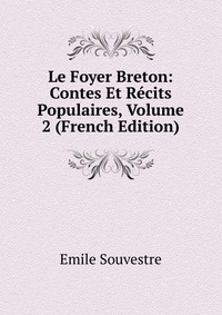 Emile Souvestre - «Le Foyer Breton: Contes Et Recits Populaires, Volume 2 (French Edition)»