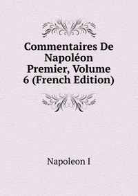 I. Napoleon - «Commentaires De Napoleon Premier, Volume 6 (French Edition)»