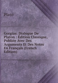 Gorgias: Dialogue De Platon : Edition Classique, Publiee Avec Des Arguments Et Des Notes En Francais (French Edition)