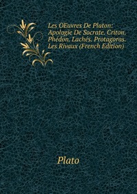 Les OEuvres De Platon: Apologie De Socrate. Criton. Phedon. Laches. Protagoras. Les Rivaux (French Edition)
