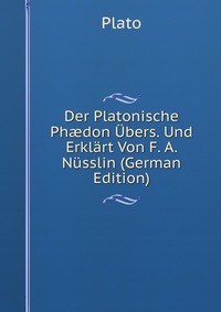 Der Platonische Ph?don Ubers. Und Erklart Von F. A. Nusslin (German Edition)