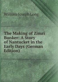 William Joseph Long - «The Making of Zimri Bunker: A Story of Nantucket in the Early Days (German Edition)»