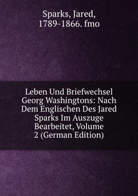 Jared Sparks - «Leben Und Briefwechsel Georg Washingtons: Nach Dem Englischen Des Jared Sparks Im Auszuge Bearbeitet, Volume 2 (German Edition)»