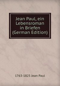 1763-1825 Jean Paul - «Jean Paul, ein Lebensroman in Briefen (German Edition)»
