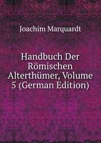 Joachim Marquardt - «Handbuch Der Romischen Alterthumer, Volume 5 (German Edition)»