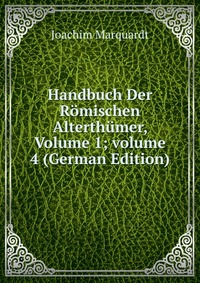 Joachim Marquardt - «Handbuch Der Romischen Alterthumer, Volume 1; volume 4 (German Edition)»