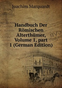 Joachim Marquardt - «Handbuch Der Romischen Alterthumer, Volume 1, part 1 (German Edition)»