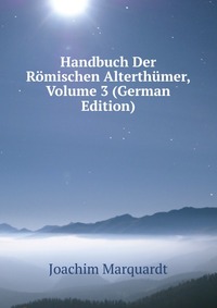 Joachim Marquardt - «Handbuch Der Romischen Alterthumer, Volume 3 (German Edition)»