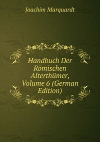 Joachim Marquardt - «Handbuch Der Romischen Alterthumer, Volume 6 (German Edition)»