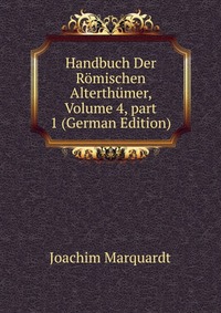 Joachim Marquardt - «Handbuch Der Romischen Alterthumer, Volume 4, part 1 (German Edition)»