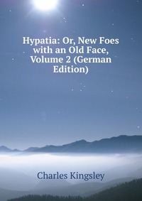 Charles Kingsley - «Hypatia: Or, New Foes with an Old Face, Volume 2 (German Edition)»