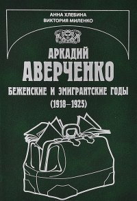 Виктория Миленко, Анна Хлебина - «Аркадий Аверченко. Беженские и эмигрантские годы (1918-1925)»