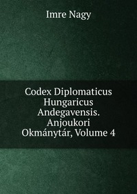 Imre Nagy - «Codex Diplomaticus Hungaricus Andegavensis. Anjoukori Okmanytar, Volume 4»
