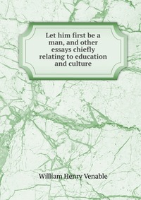 William Henry Venable - «Let him first be a man, and other essays chiefly relating to education and culture»