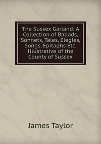 The Sussex Garland: A Collection of Ballads, Sonnets, Tales, Elegies, Songs, Epitaphs Etc. Illustrative of the County of Sussex