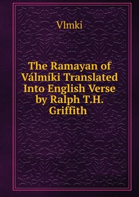 Vlmki - «The Ramayan of Valmiki Translated Into English Verse by Ralph T.H. Griffith»
