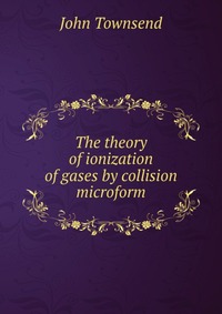 John Townsend - «The theory of ionization of gases by collision microform»