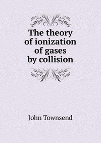 John Townsend - «The theory of ionization of gases by collision»