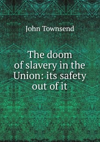 The doom of slavery in the Union: its safety out of it
