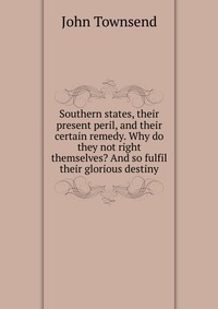 Southern states, their present peril, and their certain remedy. Why do they not right themselves? And so fulfil their glorious destiny