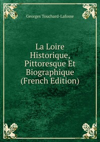 Georges Touchard-Lafosse - «La Loire Historique, Pittoresque Et Biographique (French Edition)»