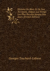Histoire De Blois Et De Son Territoire, Depuis Les Temps Les Plus Recules Jusqua Nos Jours (French Edition)
