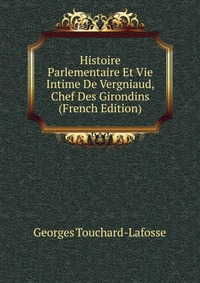 Georges Touchard-Lafosse - «Histoire Parlementaire Et Vie Intime De Vergniaud, Chef Des Girondins (French Edition)»